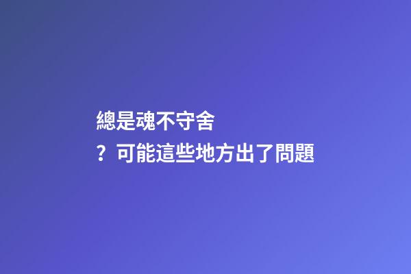 總是魂不守舍？可能這些地方出了問題